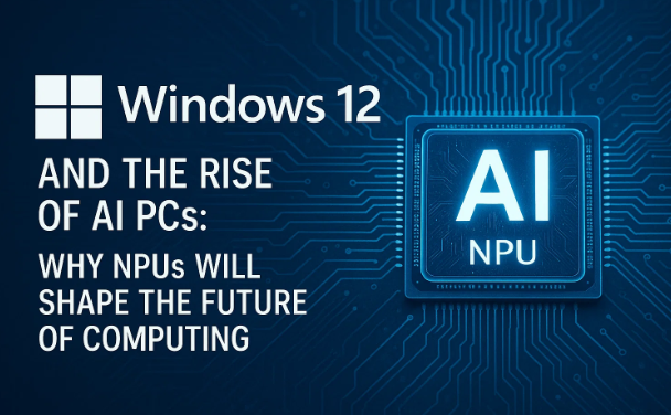 Windows 12和AI PC的兴起:为什么NPU会塑造计算的未来
